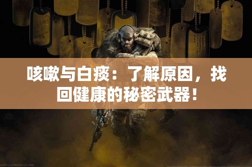 咳嗽与白痰：了解原因，找回健康的秘密武器！