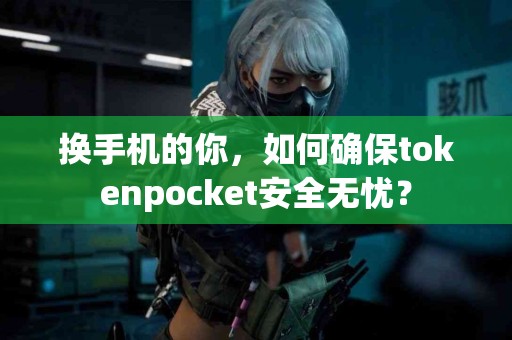换手机的你，如何确保tokenpocket安全无忧？