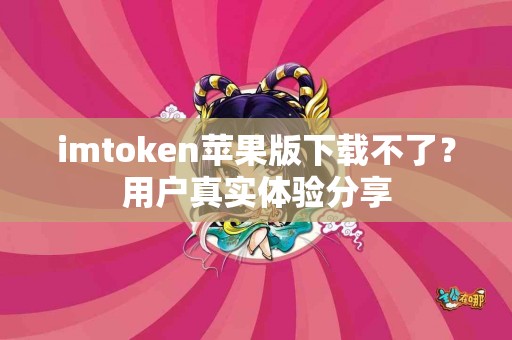 imtoken苹果版下载不了？用户真实体验分享