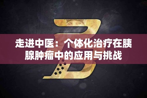 走进中医：个体化治疗在胰腺肿瘤中的应用与挑战