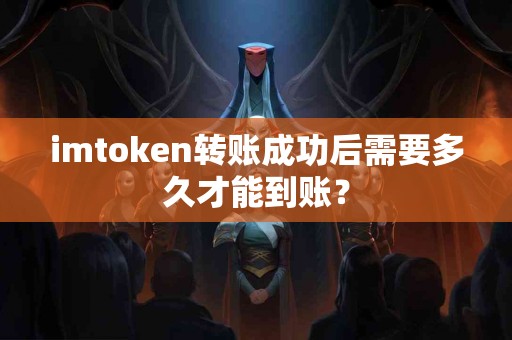 imtoken转账成功后需要多久才能到账？