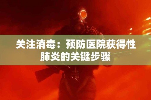 关注消毒：预防医院获得性肺炎的关键步骤