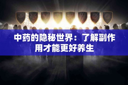 中药的隐秘世界：了解副作用才能更好养生