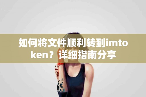 如何将文件顺利转到imtoken？详细指南分享