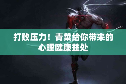 打败压力！青菜给你带来的心理健康益处