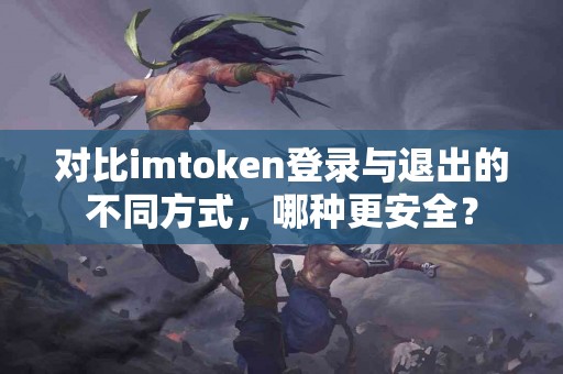 对比imtoken登录与退出的不同方式，哪种更安全？