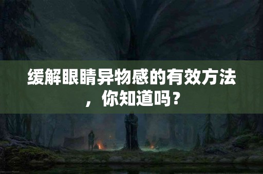 缓解眼睛异物感的有效方法，你知道吗？