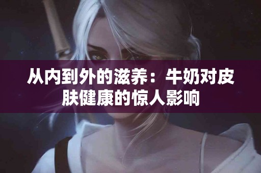 从内到外的滋养：牛奶对皮肤健康的惊人影响