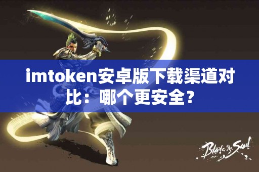 imtoken安卓版下载渠道对比：哪个更安全？