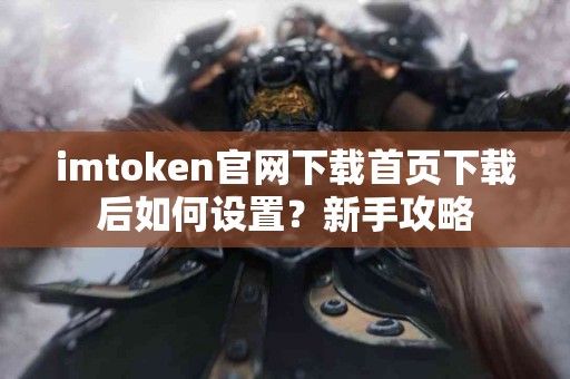 imtoken官网下载首页下载后如何设置？新手攻略