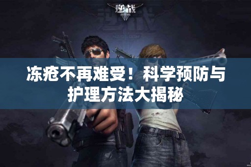 冻疮不再难受！科学预防与护理方法大揭秘
