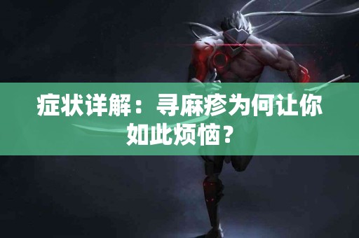 症状详解：寻麻疹为何让你如此烦恼？