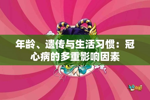 年龄、遗传与生活习惯：冠心病的多重影响因素