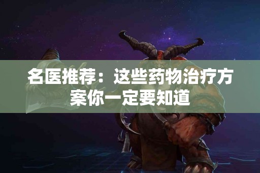 名医推荐：这些药物治疗方案你一定要知道