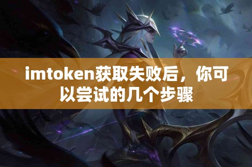 imtoken获取失败后，你可以尝试的几个步骤