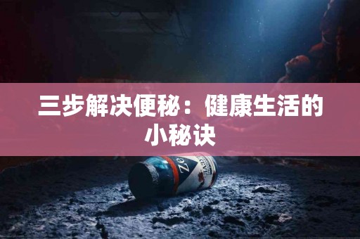 三步解决便秘：健康生活的小秘诀