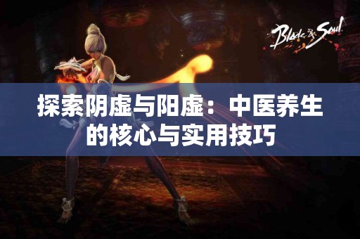 探索阴虚与阳虚：中医养生的核心与实用技巧