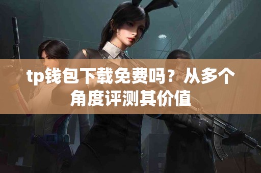 tp钱包下载免费吗？从多个角度评测其价值