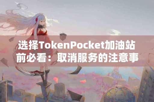 选择TokenPocket加油站前必看：取消服务的注意事项