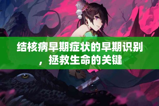 结核病早期症状的早期识别，拯救生命的关键