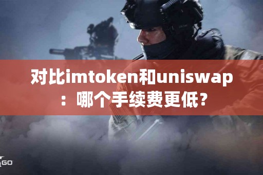 对比imtoken和uniswap：哪个手续费更低？