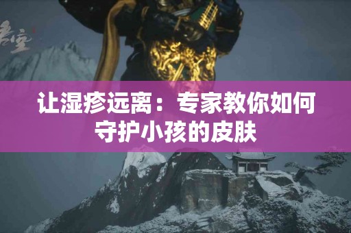让湿疹远离：专家教你如何守护小孩的皮肤