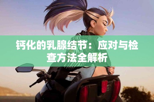 钙化的乳腺结节：应对与检查方法全解析