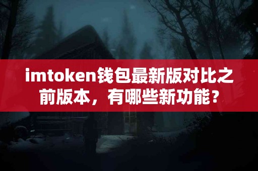 imtoken钱包最新版对比之前版本，有哪些新功能？