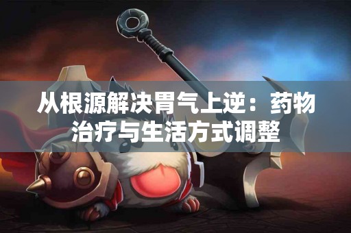 从根源解决胃气上逆：药物治疗与生活方式调整