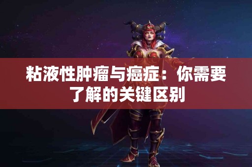 粘液性肿瘤与癌症：你需要了解的关键区别