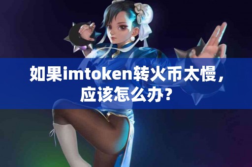 如果imtoken转火币太慢，应该怎么办？