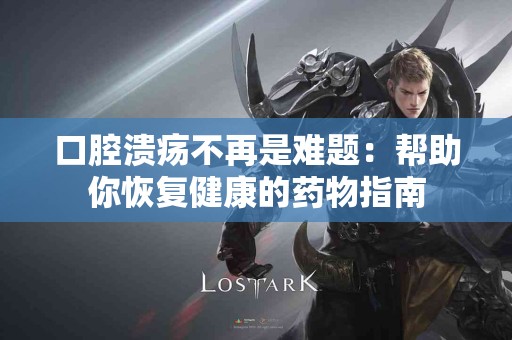 口腔溃疡不再是难题：帮助你恢复健康的药物指南