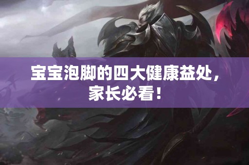 宝宝泡脚的四大健康益处，家长必看！