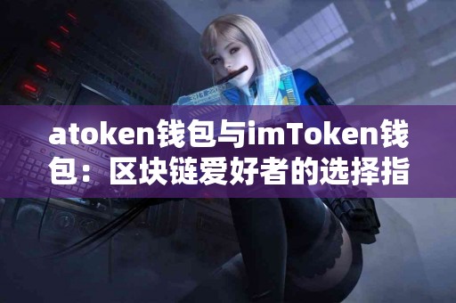 atoken钱包与imToken钱包：区块链爱好者的选择指南