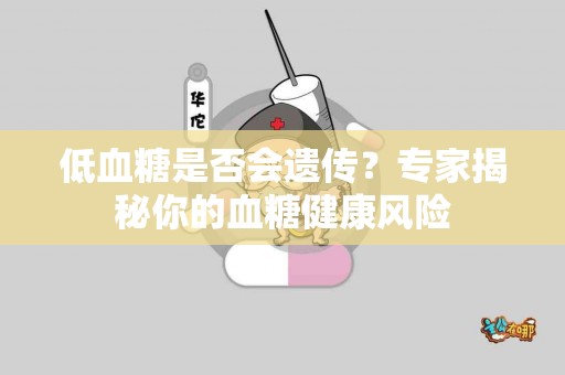 低血糖是否会遗传？专家揭秘你的血糖健康风险