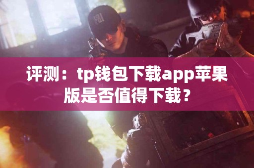 评测：tp钱包下载app苹果版是否值得下载？