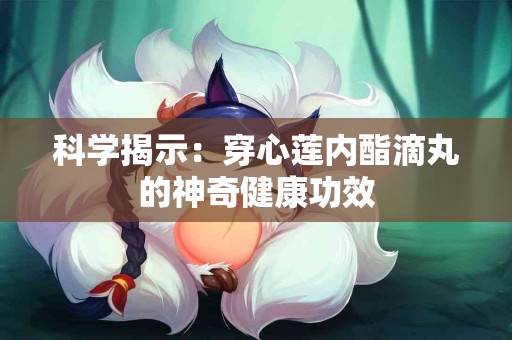 科学揭示：穿心莲内酯滴丸的神奇健康功效