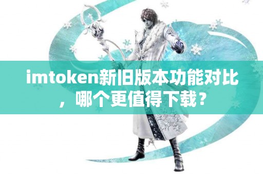 imtoken新旧版本功能对比，哪个更值得下载？