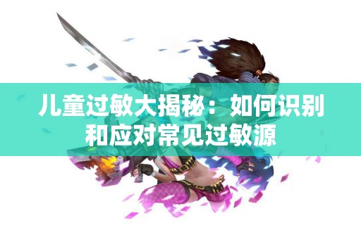 儿童过敏大揭秘：如何识别和应对常见过敏源
