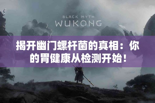 揭开幽门螺杆菌的真相：你的胃健康从检测开始！
