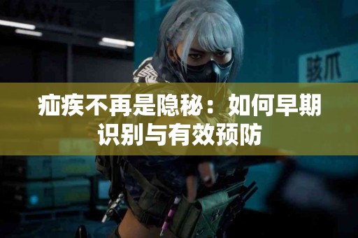 疝疾不再是隐秘：如何早期识别与有效预防