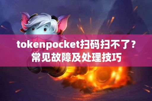 tokenpocket扫码扫不了？常见故障及处理技巧