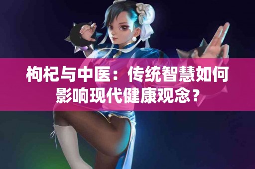 枸杞与中医：传统智慧如何影响现代健康观念？