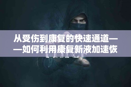 从受伤到康复的快速通道——如何利用康复新液加速恢复