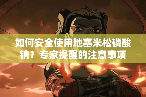 如何安全使用地塞米松磷酸钠？专家提醒的注意事项