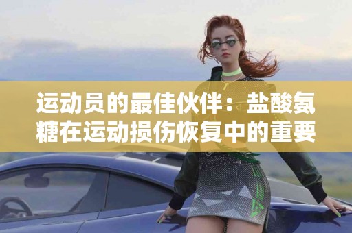 运动员的最佳伙伴：盐酸氨糖在运动损伤恢复中的重要性