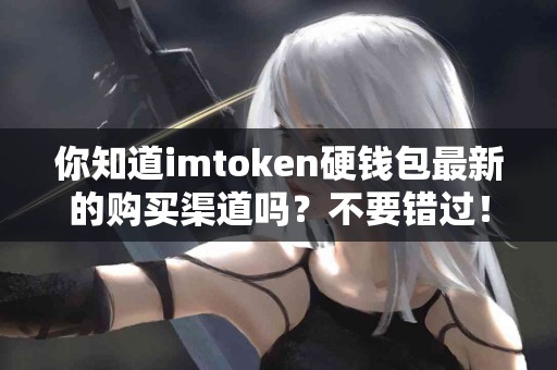你知道imtoken硬钱包最新的购买渠道吗？不要错过！