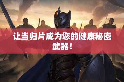 让当归片成为您的健康秘密武器！