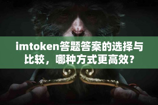 imtoken答题答案的选择与比较，哪种方式更高效？