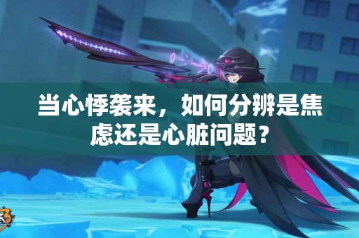 当心悸袭来，如何分辨是焦虑还是心脏问题？
